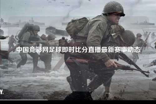 中国竞彩网足球即时比分直播最新赛事动态