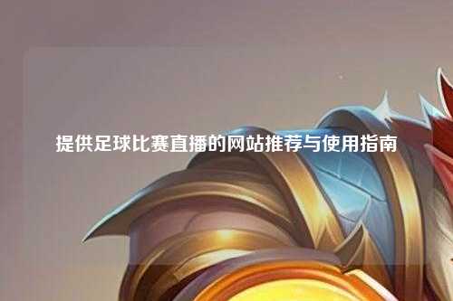 提供足球比赛直播的网站推荐与使用指南
