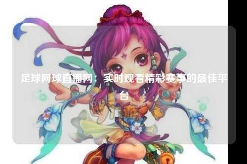 足球网球直播网：实时观看精彩赛事的最佳平台
