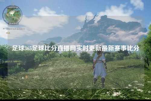 足球365足球比分直播网实时更新最新赛事比分