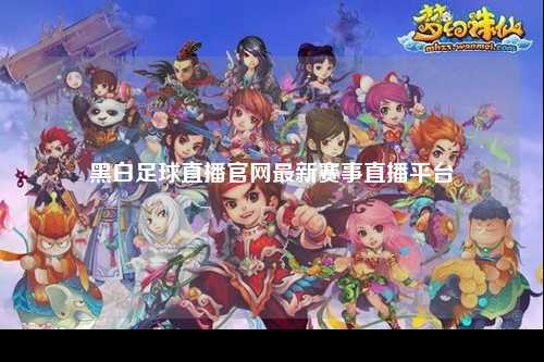 黑白足球直播官网最新赛事直播平台