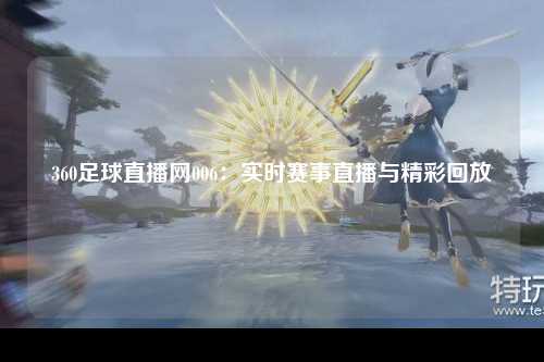 360足球直播网006：实时赛事直播与精彩回放