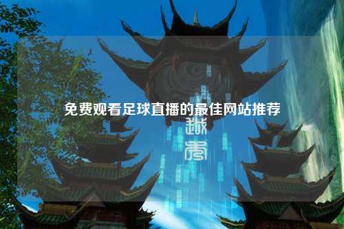 免费观看足球直播的最佳网站推荐