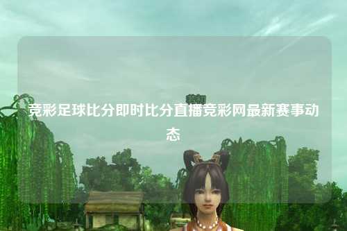 竞彩足球比分即时比分直播竞彩网最新赛事动态