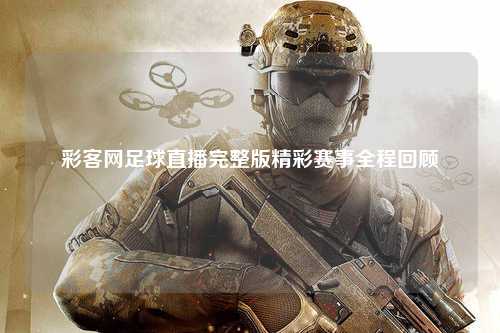 彩客网足球直播完整版精彩赛事全程回顾