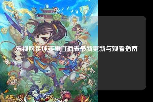 乐视网足球赛事直播表最新更新与观看指南