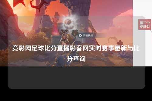 竞彩网足球比分直播彩客网实时赛事更新与比分查询