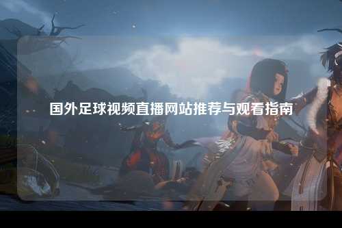 国外足球视频直播网站推荐与观看指南