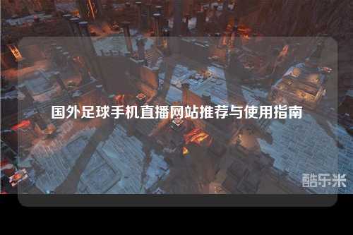 国外足球手机直播网站推荐与使用指南