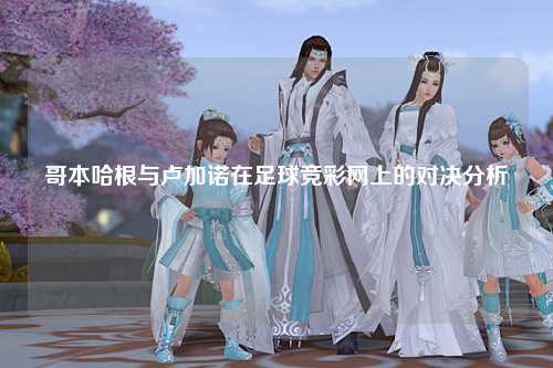 哥本哈根与卢加诺在足球竞彩网上的对决分析