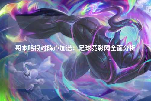 哥本哈根对阵卢加诺：足球竞彩网全面分析