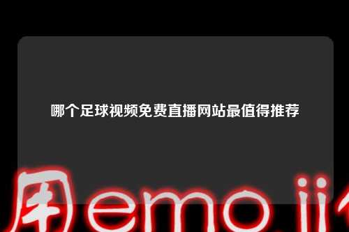 哪个足球视频免费直播网站最值得推荐