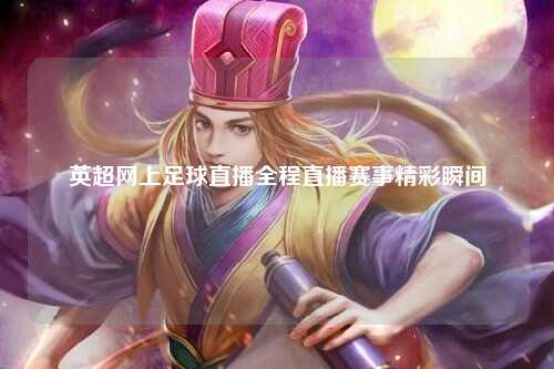 英超网上足球直播全程直播赛事精彩瞬间