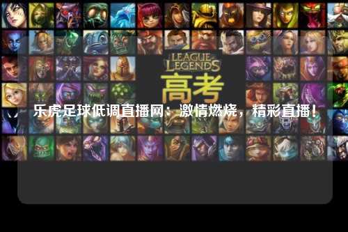 乐虎足球低调直播网：激情燃烧，精彩直播！
