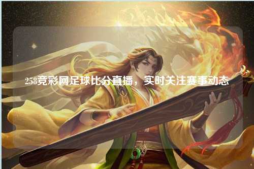 258竞彩网足球比分直播，实时关注赛事动态