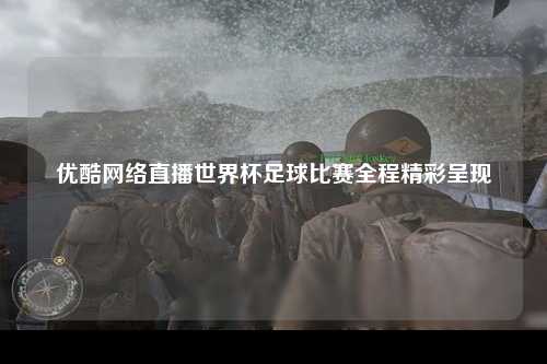 优酷网络直播世界杯足球比赛全程精彩呈现