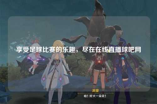 享受足球比赛的乐趣，尽在在线直播球吧网